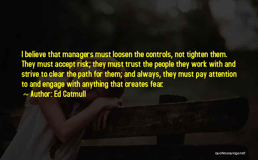 Ed Catmull Quotes: I Believe That Managers Must Loosen The Controls, Not Tighten Them. They Must Accept Risk; They Must Trust The People
