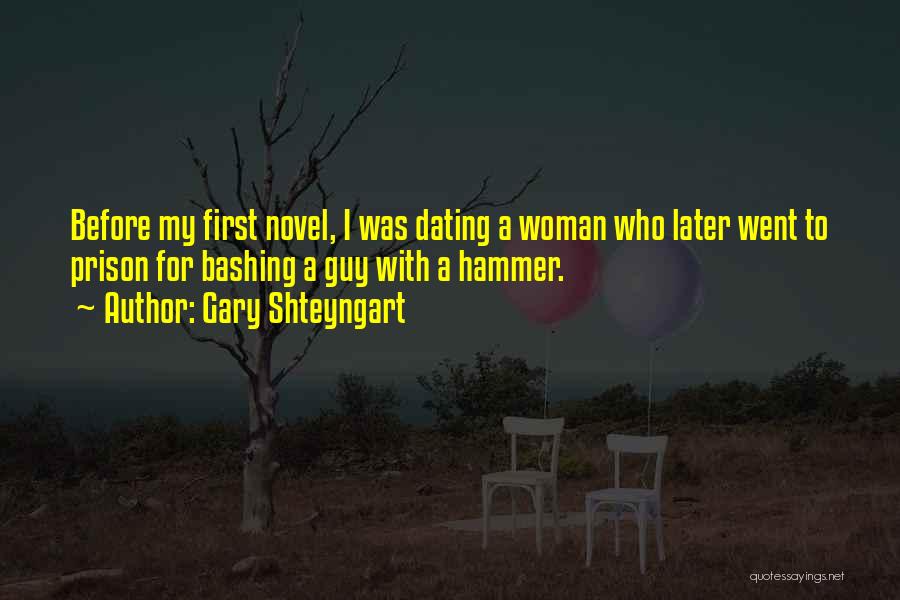 Gary Shteyngart Quotes: Before My First Novel, I Was Dating A Woman Who Later Went To Prison For Bashing A Guy With A