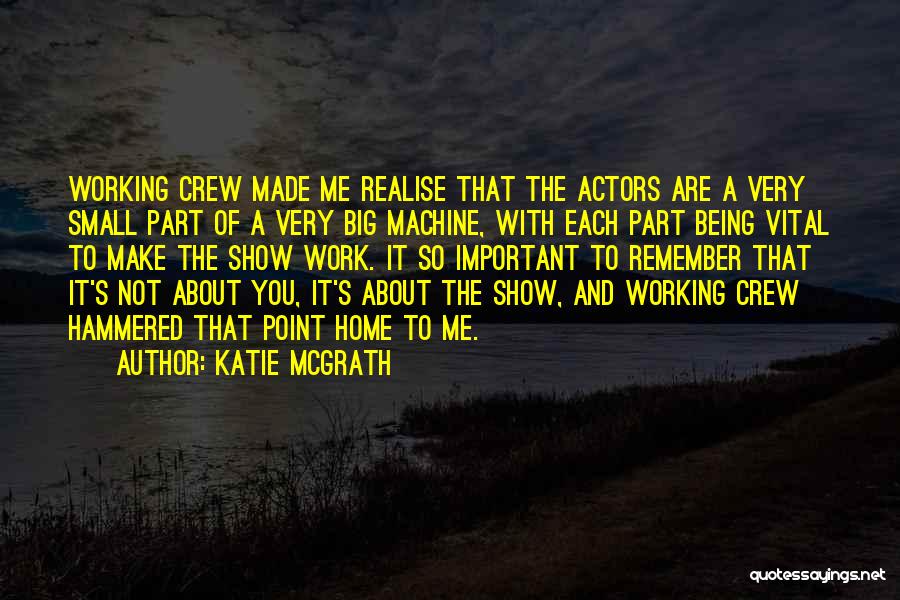 Katie McGrath Quotes: Working Crew Made Me Realise That The Actors Are A Very Small Part Of A Very Big Machine, With Each