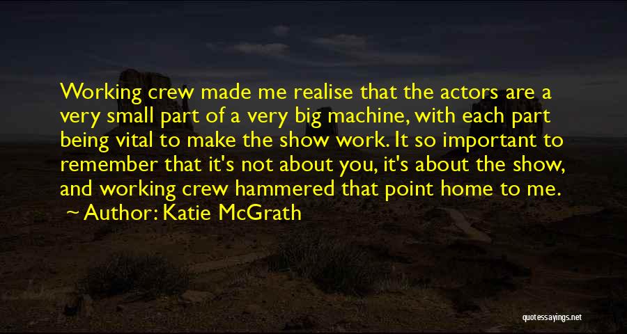 Katie McGrath Quotes: Working Crew Made Me Realise That The Actors Are A Very Small Part Of A Very Big Machine, With Each