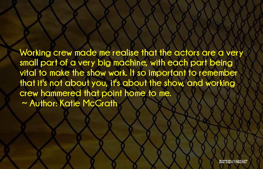 Katie McGrath Quotes: Working Crew Made Me Realise That The Actors Are A Very Small Part Of A Very Big Machine, With Each