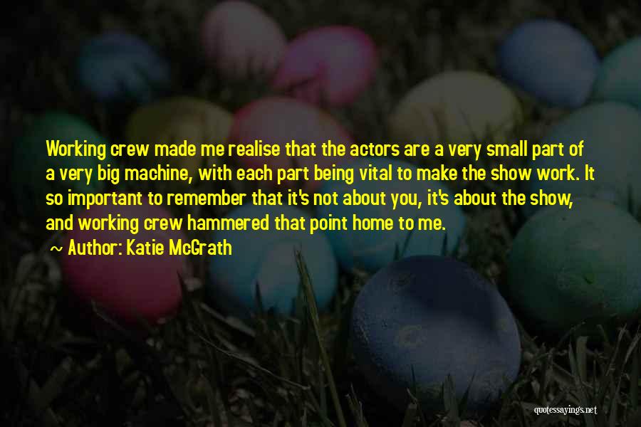 Katie McGrath Quotes: Working Crew Made Me Realise That The Actors Are A Very Small Part Of A Very Big Machine, With Each