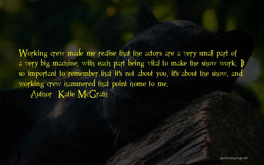 Katie McGrath Quotes: Working Crew Made Me Realise That The Actors Are A Very Small Part Of A Very Big Machine, With Each