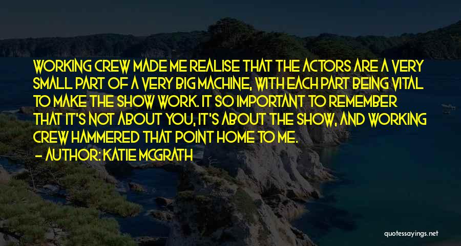 Katie McGrath Quotes: Working Crew Made Me Realise That The Actors Are A Very Small Part Of A Very Big Machine, With Each