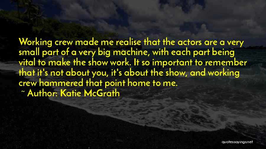 Katie McGrath Quotes: Working Crew Made Me Realise That The Actors Are A Very Small Part Of A Very Big Machine, With Each