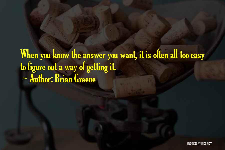 Brian Greene Quotes: When You Know The Answer You Want, It Is Often All Too Easy To Figure Out A Way Of Getting