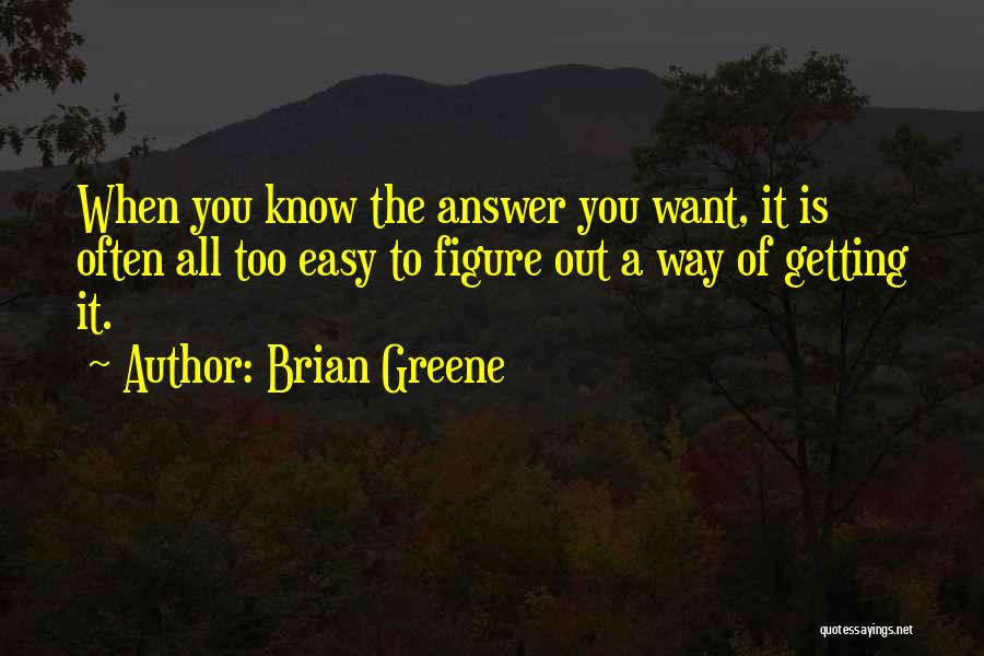 Brian Greene Quotes: When You Know The Answer You Want, It Is Often All Too Easy To Figure Out A Way Of Getting