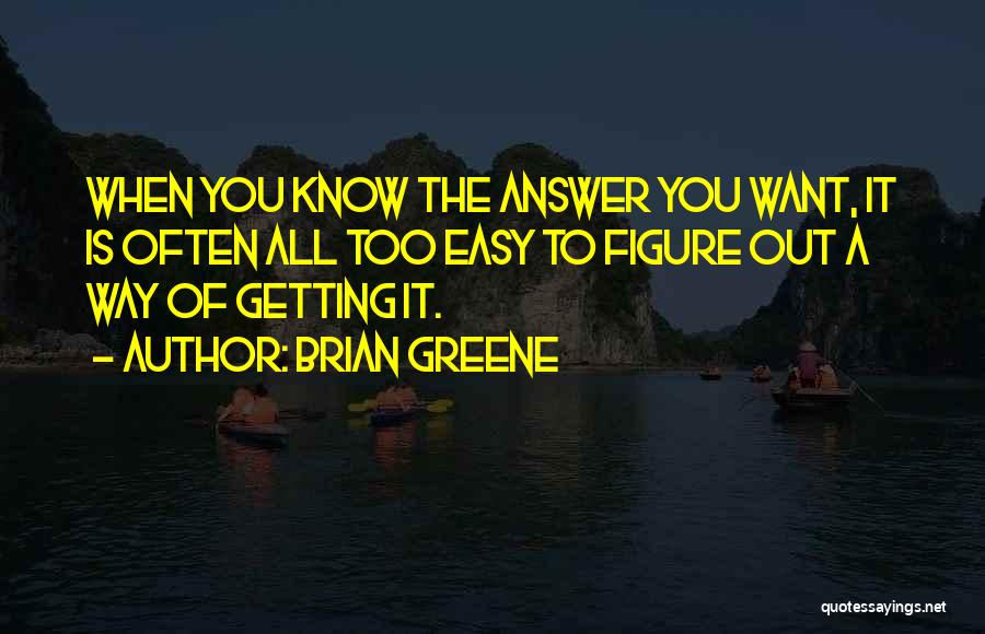 Brian Greene Quotes: When You Know The Answer You Want, It Is Often All Too Easy To Figure Out A Way Of Getting