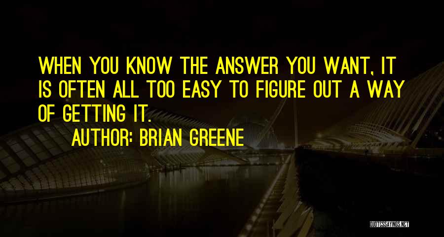 Brian Greene Quotes: When You Know The Answer You Want, It Is Often All Too Easy To Figure Out A Way Of Getting