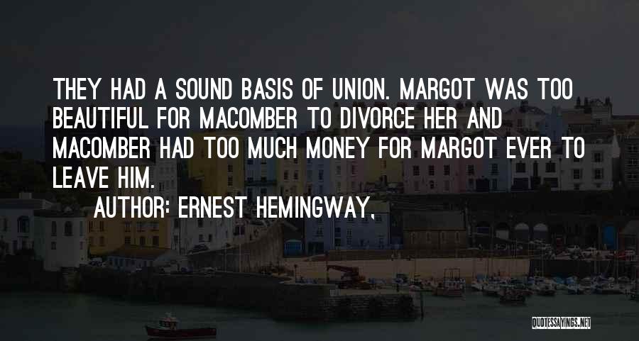 Ernest Hemingway, Quotes: They Had A Sound Basis Of Union. Margot Was Too Beautiful For Macomber To Divorce Her And Macomber Had Too