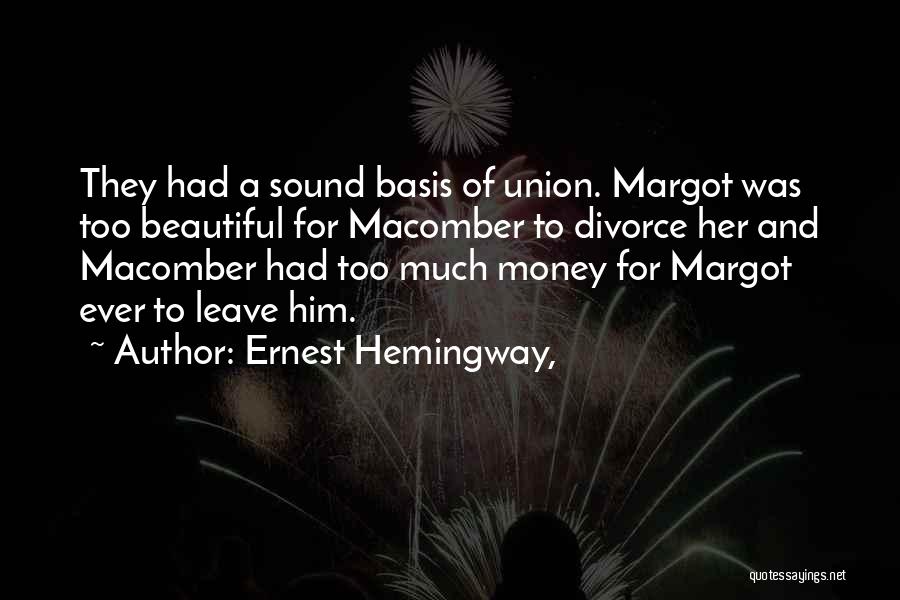 Ernest Hemingway, Quotes: They Had A Sound Basis Of Union. Margot Was Too Beautiful For Macomber To Divorce Her And Macomber Had Too