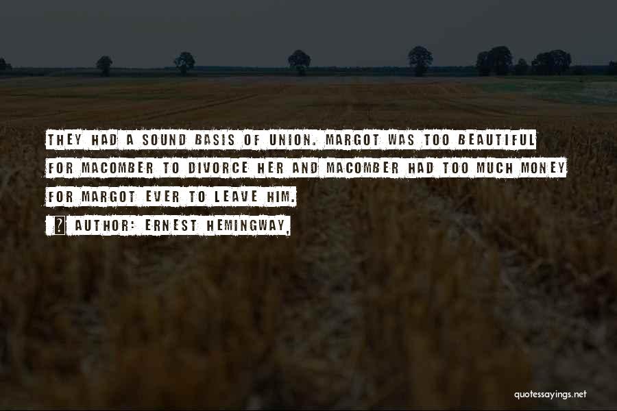 Ernest Hemingway, Quotes: They Had A Sound Basis Of Union. Margot Was Too Beautiful For Macomber To Divorce Her And Macomber Had Too