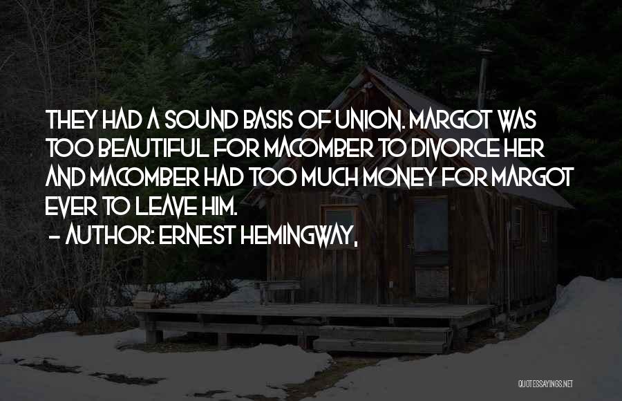 Ernest Hemingway, Quotes: They Had A Sound Basis Of Union. Margot Was Too Beautiful For Macomber To Divorce Her And Macomber Had Too