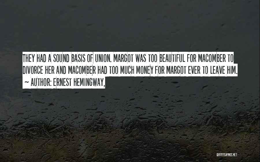 Ernest Hemingway, Quotes: They Had A Sound Basis Of Union. Margot Was Too Beautiful For Macomber To Divorce Her And Macomber Had Too