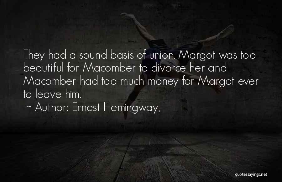 Ernest Hemingway, Quotes: They Had A Sound Basis Of Union. Margot Was Too Beautiful For Macomber To Divorce Her And Macomber Had Too