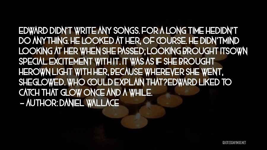 Daniel Wallace Quotes: Edward Didn't Write Any Songs. For A Long Time Hedidn't Do Anything. He Looked At Her, Of Course. He Didn'tmind