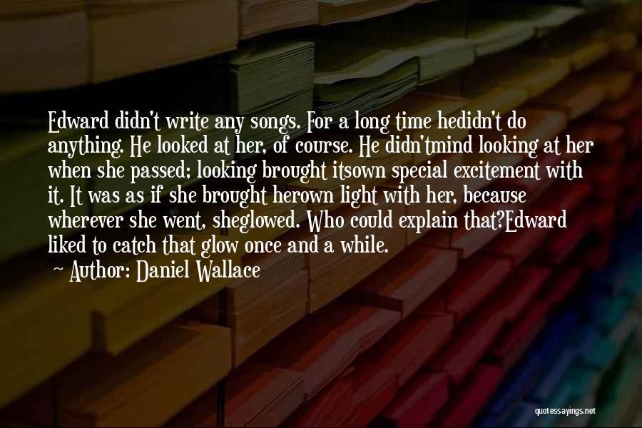 Daniel Wallace Quotes: Edward Didn't Write Any Songs. For A Long Time Hedidn't Do Anything. He Looked At Her, Of Course. He Didn'tmind