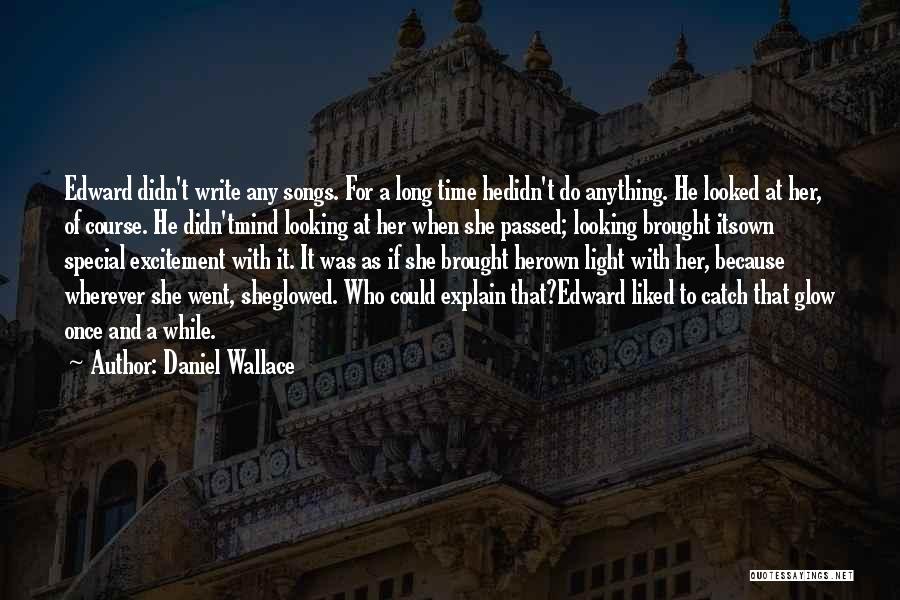 Daniel Wallace Quotes: Edward Didn't Write Any Songs. For A Long Time Hedidn't Do Anything. He Looked At Her, Of Course. He Didn'tmind