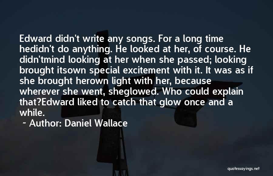 Daniel Wallace Quotes: Edward Didn't Write Any Songs. For A Long Time Hedidn't Do Anything. He Looked At Her, Of Course. He Didn'tmind