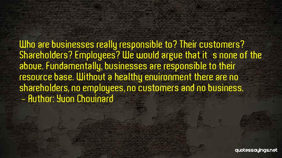 Yvon Chouinard Quotes: Who Are Businesses Really Responsible To? Their Customers? Shareholders? Employees? We Would Argue That It's None Of The Above. Fundamentally,
