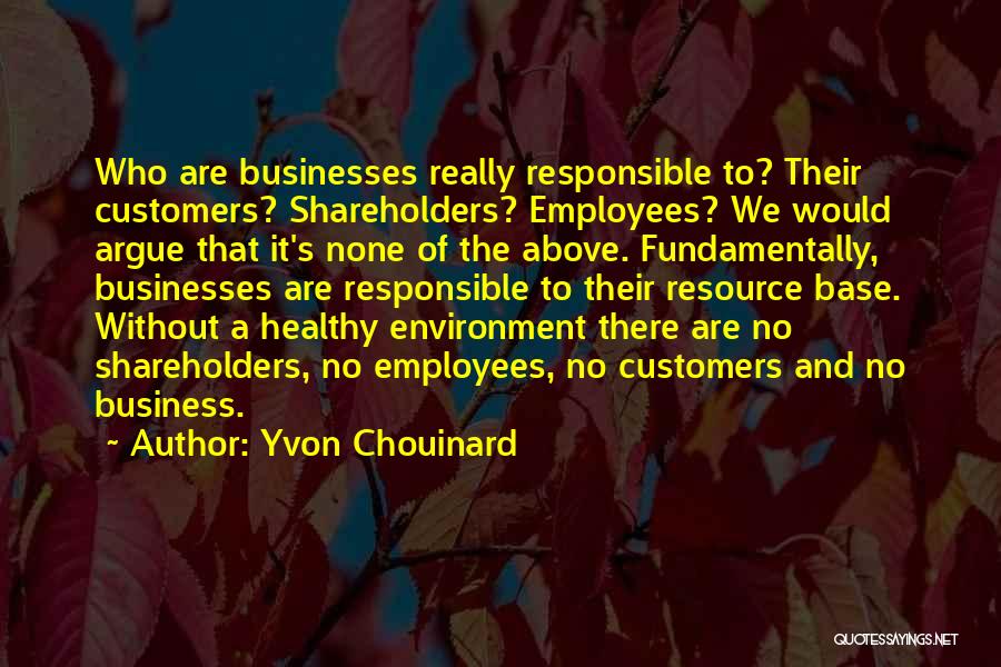 Yvon Chouinard Quotes: Who Are Businesses Really Responsible To? Their Customers? Shareholders? Employees? We Would Argue That It's None Of The Above. Fundamentally,