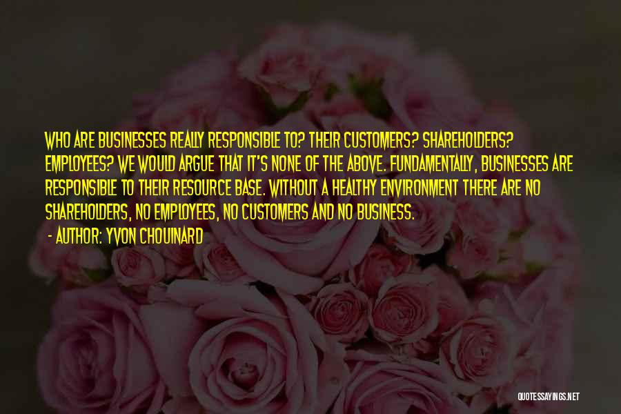 Yvon Chouinard Quotes: Who Are Businesses Really Responsible To? Their Customers? Shareholders? Employees? We Would Argue That It's None Of The Above. Fundamentally,