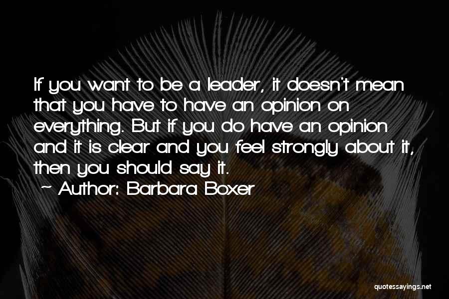 Barbara Boxer Quotes: If You Want To Be A Leader, It Doesn't Mean That You Have To Have An Opinion On Everything. But
