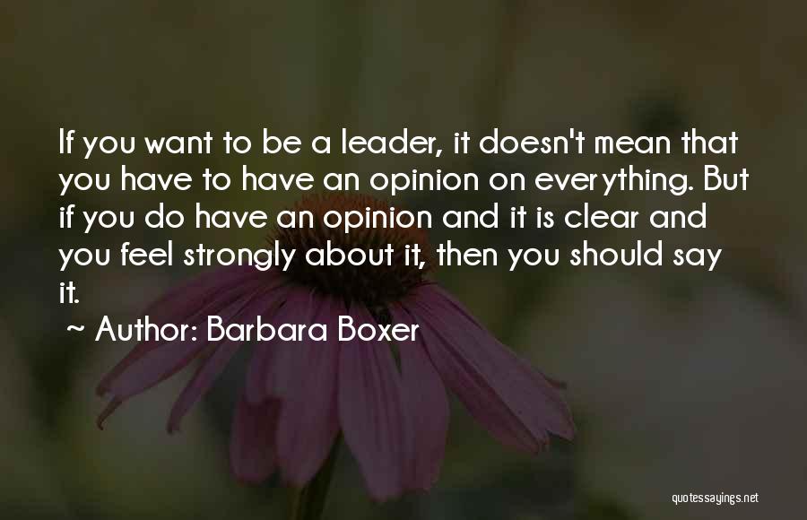 Barbara Boxer Quotes: If You Want To Be A Leader, It Doesn't Mean That You Have To Have An Opinion On Everything. But