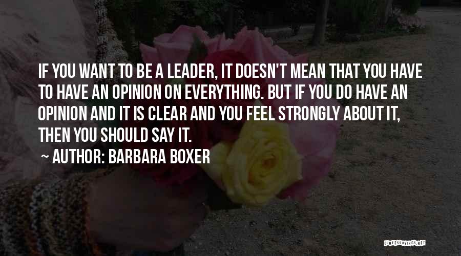 Barbara Boxer Quotes: If You Want To Be A Leader, It Doesn't Mean That You Have To Have An Opinion On Everything. But