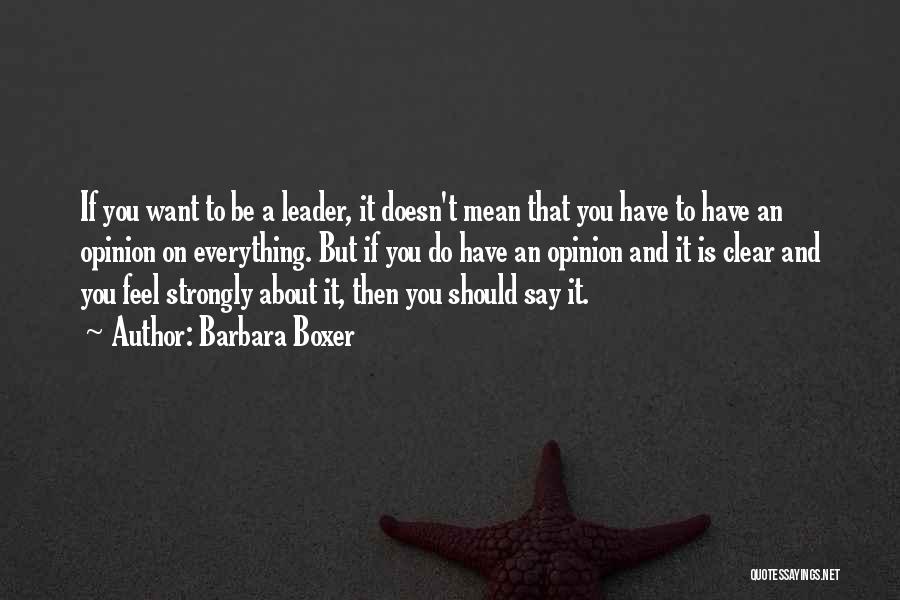 Barbara Boxer Quotes: If You Want To Be A Leader, It Doesn't Mean That You Have To Have An Opinion On Everything. But