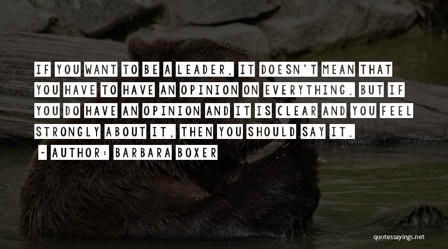 Barbara Boxer Quotes: If You Want To Be A Leader, It Doesn't Mean That You Have To Have An Opinion On Everything. But