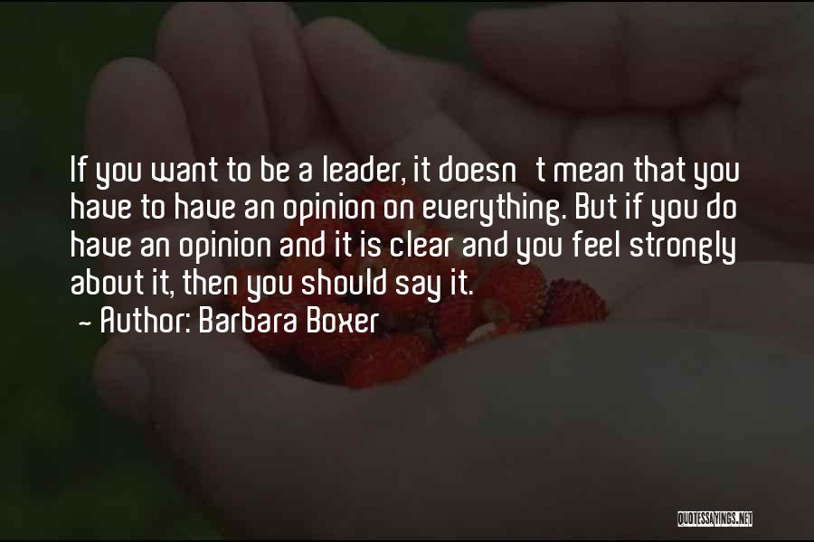 Barbara Boxer Quotes: If You Want To Be A Leader, It Doesn't Mean That You Have To Have An Opinion On Everything. But