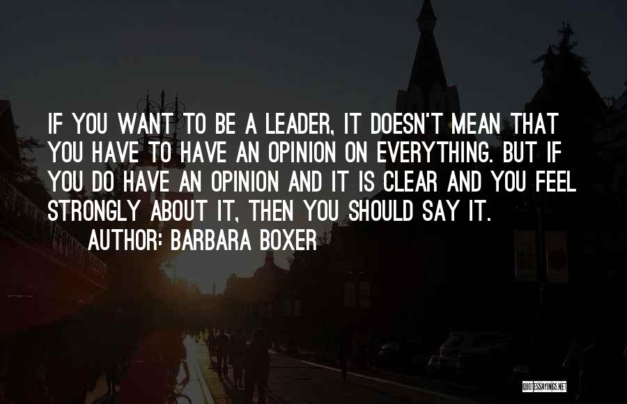 Barbara Boxer Quotes: If You Want To Be A Leader, It Doesn't Mean That You Have To Have An Opinion On Everything. But