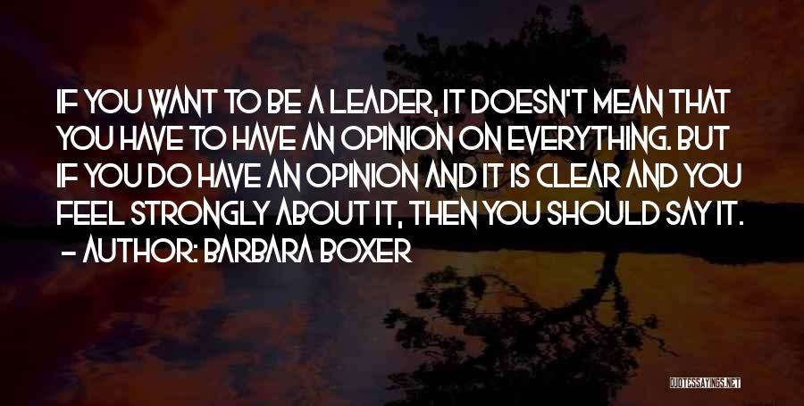 Barbara Boxer Quotes: If You Want To Be A Leader, It Doesn't Mean That You Have To Have An Opinion On Everything. But