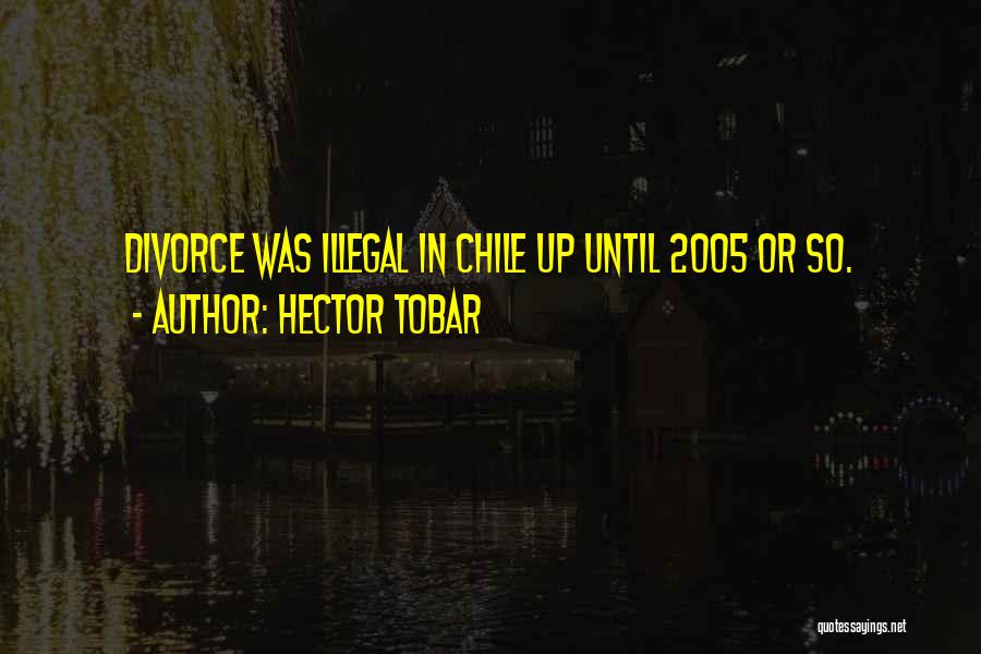 Hector Tobar Quotes: Divorce Was Illegal In Chile Up Until 2005 Or So.