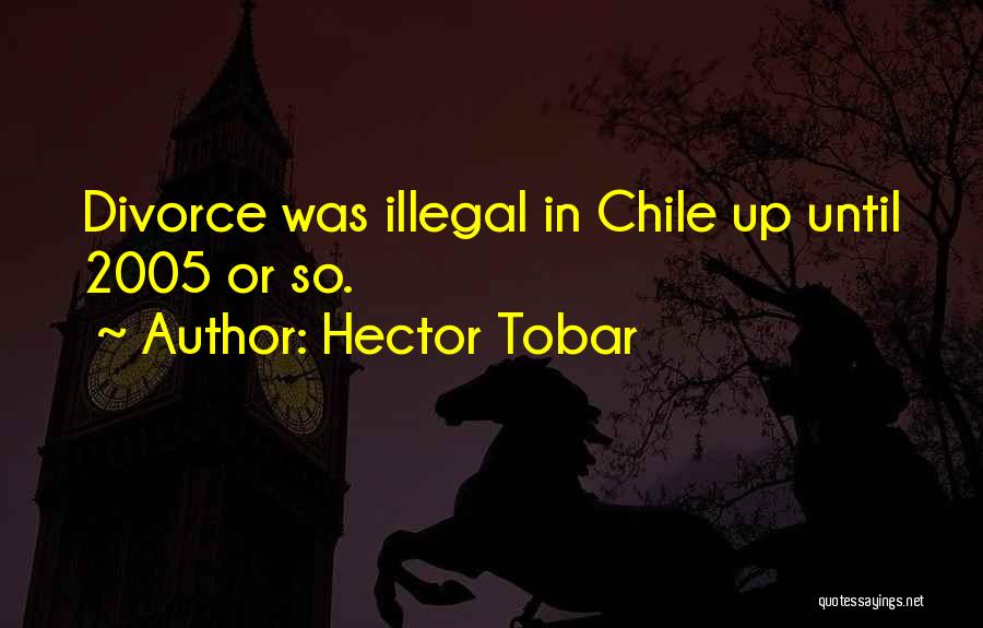 Hector Tobar Quotes: Divorce Was Illegal In Chile Up Until 2005 Or So.