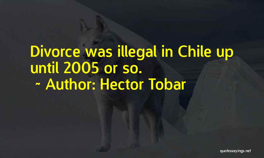 Hector Tobar Quotes: Divorce Was Illegal In Chile Up Until 2005 Or So.