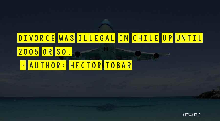Hector Tobar Quotes: Divorce Was Illegal In Chile Up Until 2005 Or So.