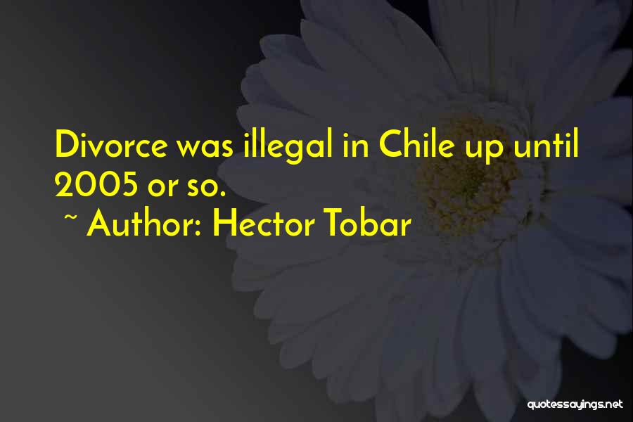 Hector Tobar Quotes: Divorce Was Illegal In Chile Up Until 2005 Or So.