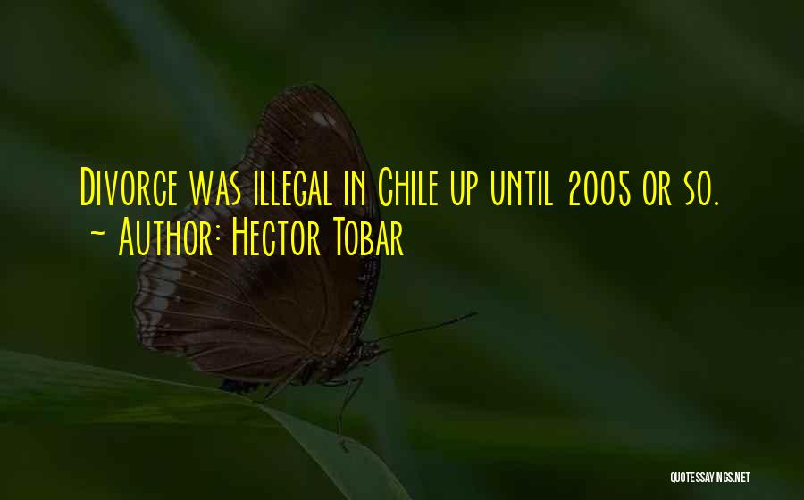 Hector Tobar Quotes: Divorce Was Illegal In Chile Up Until 2005 Or So.