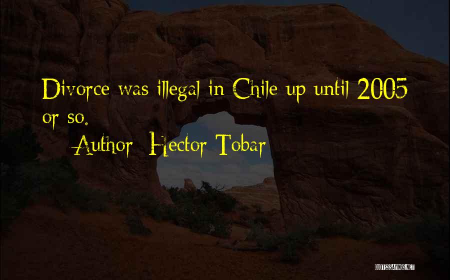 Hector Tobar Quotes: Divorce Was Illegal In Chile Up Until 2005 Or So.