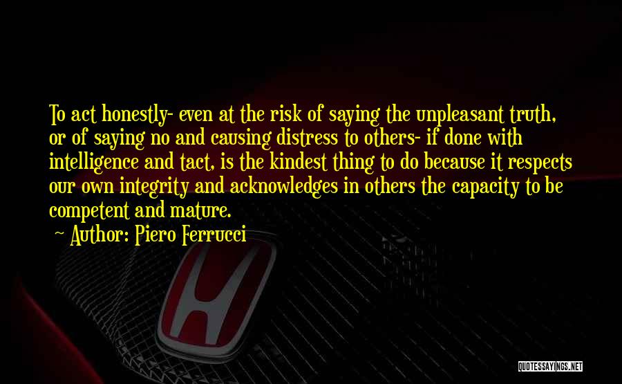 Piero Ferrucci Quotes: To Act Honestly- Even At The Risk Of Saying The Unpleasant Truth, Or Of Saying No And Causing Distress To