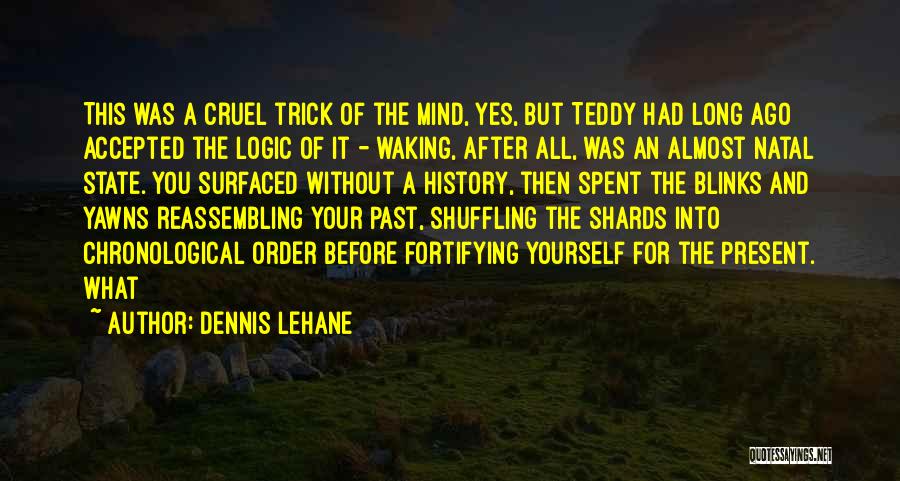 Dennis Lehane Quotes: This Was A Cruel Trick Of The Mind, Yes, But Teddy Had Long Ago Accepted The Logic Of It -