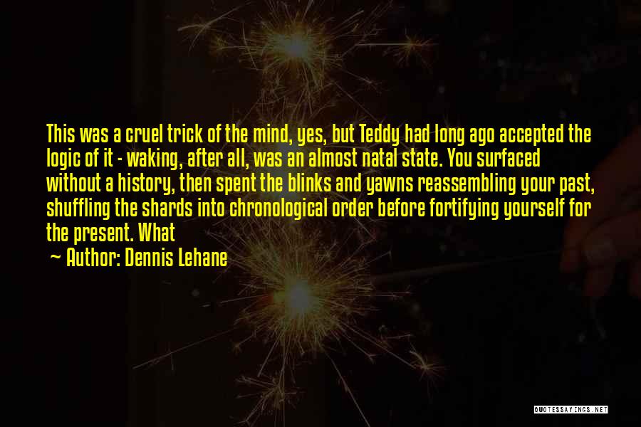 Dennis Lehane Quotes: This Was A Cruel Trick Of The Mind, Yes, But Teddy Had Long Ago Accepted The Logic Of It -