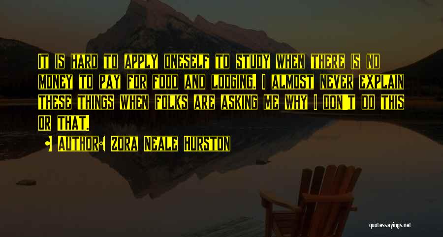 Zora Neale Hurston Quotes: It Is Hard To Apply Oneself To Study When There Is No Money To Pay For Food And Lodging. I