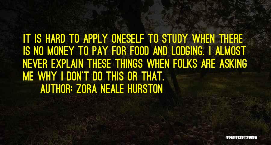 Zora Neale Hurston Quotes: It Is Hard To Apply Oneself To Study When There Is No Money To Pay For Food And Lodging. I