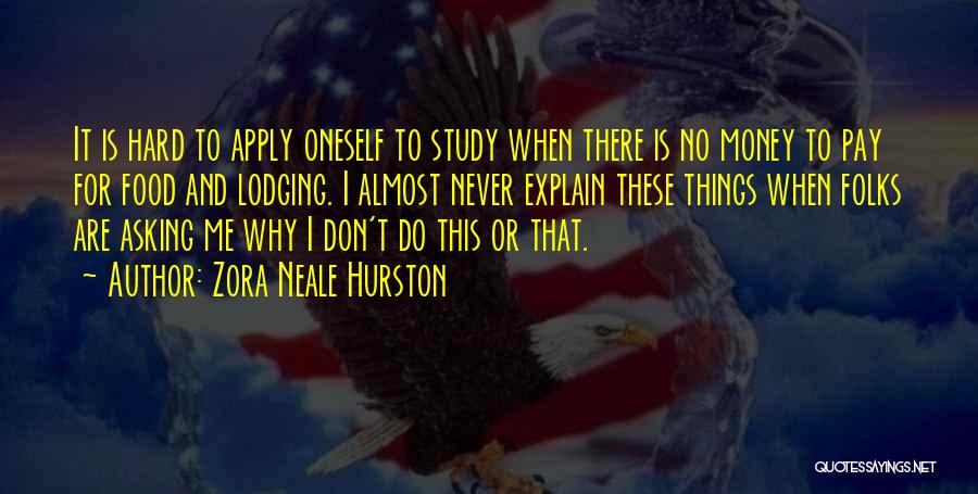 Zora Neale Hurston Quotes: It Is Hard To Apply Oneself To Study When There Is No Money To Pay For Food And Lodging. I