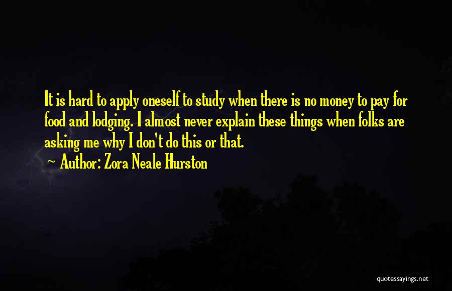 Zora Neale Hurston Quotes: It Is Hard To Apply Oneself To Study When There Is No Money To Pay For Food And Lodging. I