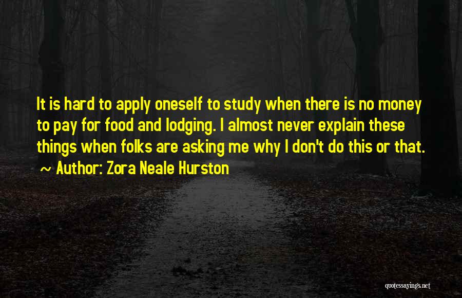 Zora Neale Hurston Quotes: It Is Hard To Apply Oneself To Study When There Is No Money To Pay For Food And Lodging. I