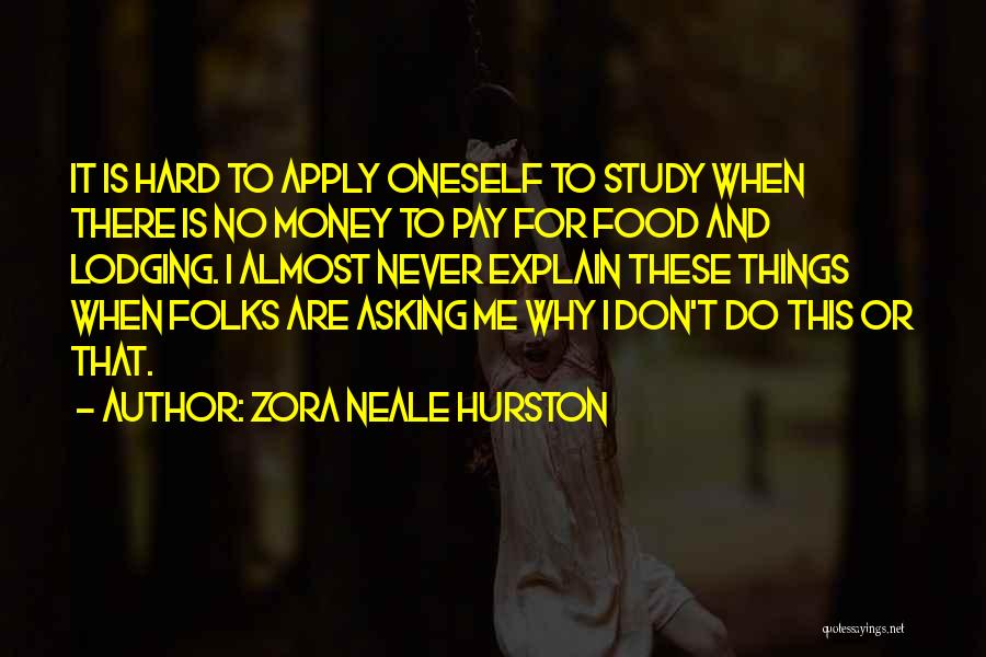 Zora Neale Hurston Quotes: It Is Hard To Apply Oneself To Study When There Is No Money To Pay For Food And Lodging. I